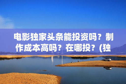 电影独家头条能投资吗？制作成本高吗？在哪投？(独家头条影评)