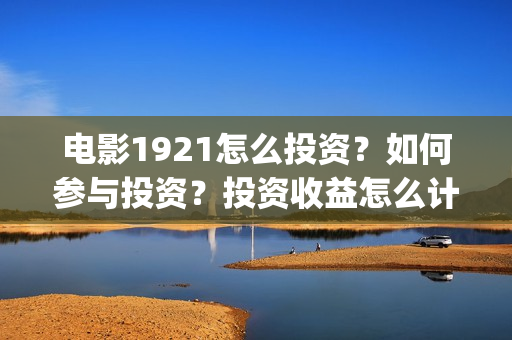 电影1921怎么投资？如何参与投资？投资收益怎么计算？(电影1921手机怎么看)