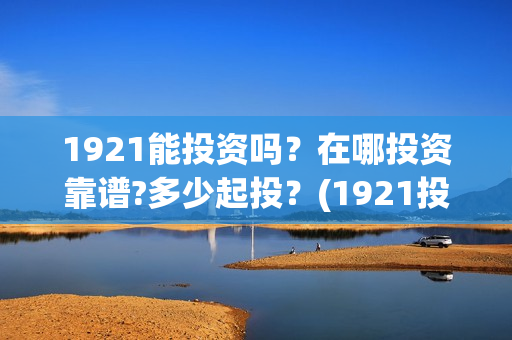 1921能投资吗？在哪投资靠谱?多少起投？(1921投资商)