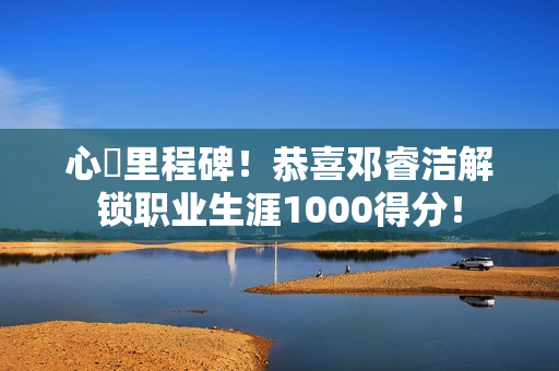 心・里程碑！恭喜邓睿洁解锁职业生涯1000得分！
