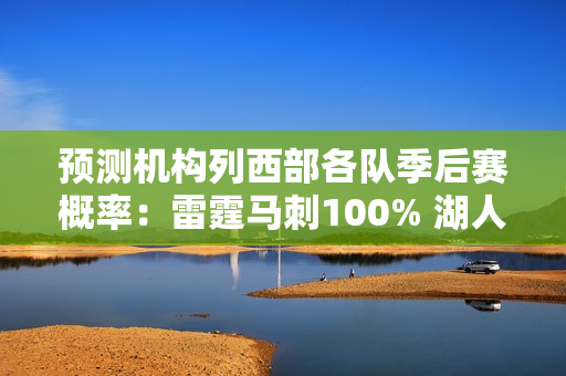 预测机构列西部各队季后赛概率：雷霆马刺100% 湖人87% 勇士83%