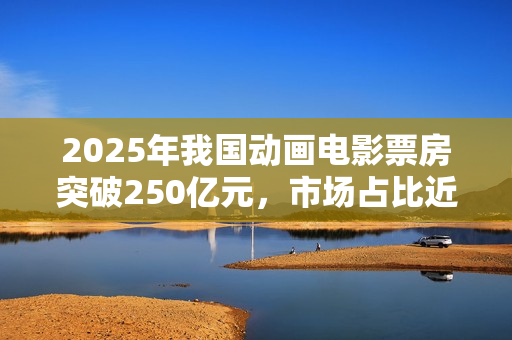 2025年我国动画电影票房突破250亿元，市场占比近五成