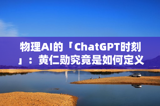 物理AI的「ChatGPT时刻」:黄仁勋究竟是如何定义的? 物理AI的「ChatGPT时刻」:黄仁勋究竟是如何定义的?