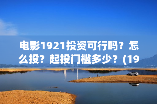 电影1921投资可行吗？怎么投？起投门槛多少？(1921电影投资收益)