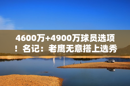 4600万+4900万球员选项！名记：老鹰无意搭上选秀权摆脱特雷·杨