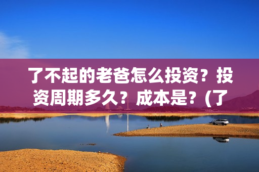 了不起的老爸怎么投资？投资周期多久？成本是？(了不起的老爸是什么剧)