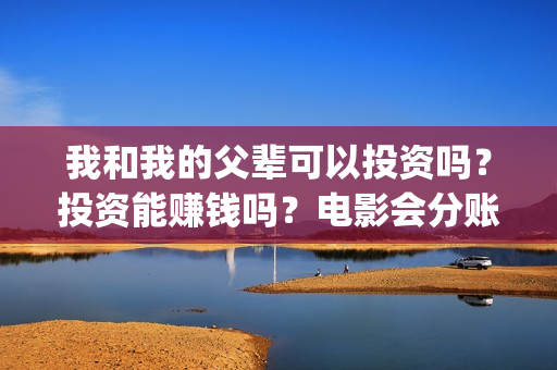 我和我的父辈可以投资吗？投资能赚钱吗？电影会分账吗？(我和我的父辈是啥片)