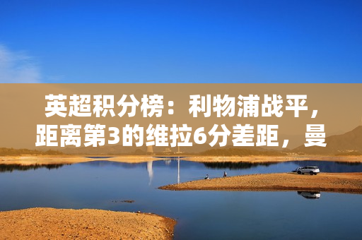 英超积分榜：利物浦战平，距离第3的维拉6分差距，曼城稍后出战