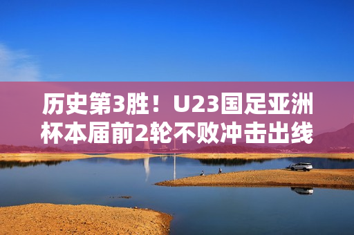历史第3胜！U23国足亚洲杯本届前2轮不败冲击出线，此前从未出线