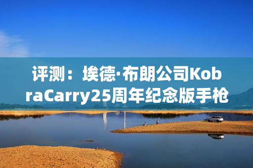评测：埃德·布朗公司KobraCarry25周年纪念版手枪1911便携型典范（附视频）