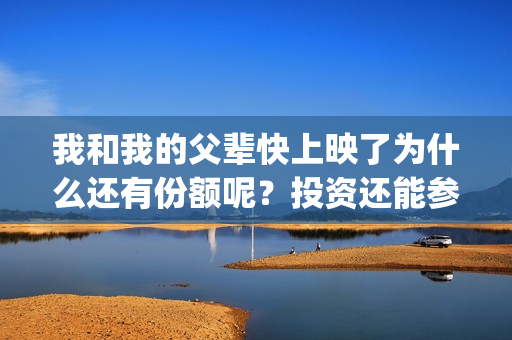 我和我的父辈快上映了为什么还有份额呢？投资还能参与吗？(我和我的父辈经典场面)