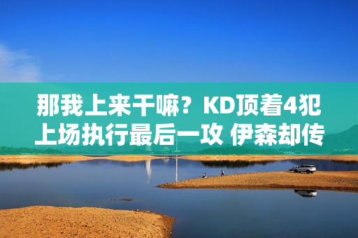 那我上来干嘛？KD顶着4犯上场执行最后一攻 伊森却传给了阿门打铁
