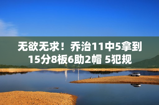 无欲无求！乔治11中5拿到15分8板6助2帽 5犯规