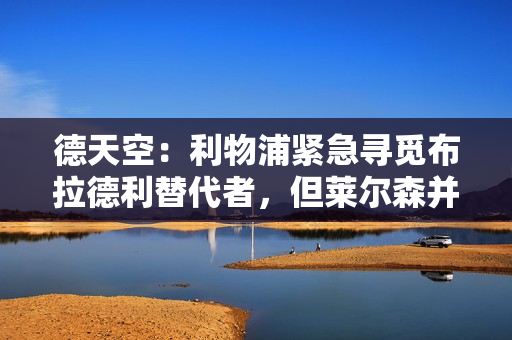 德天空：利物浦紧急寻觅布拉德利替代者，但莱尔森并非目标人选