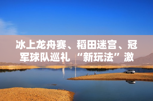 冰上龙舟赛、稻田迷宫、冠军球队巡礼 “新玩法”激发消费潜力