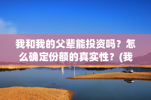 我和我的父辈能投资吗？怎么确定份额的真实性？(我和我的父辈有人死吗)