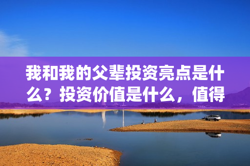 我和我的父辈投资亮点是什么？投资价值是什么，值得吗？(我和我的父辈 总投资)