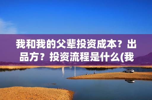 我和我的父辈投资成本？出品方？投资流程是什么(我和我的父 辈)