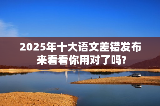 2025年十大语文差错发布 来看看你用对了吗?