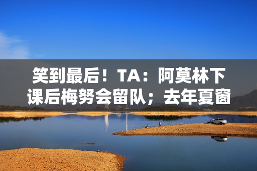 笑到最后！TA：阿莫林下课后梅努会留队；去年夏窗曾想4000万镑卖
