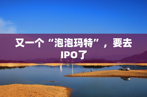 又一个“泡泡玛特”，要去IPO了