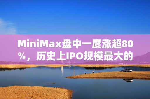 MiniMax盘中一度涨超80%，历史上IPO规模最大的AI大模型公司诞生，引爆港股市场