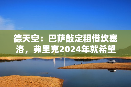 德天空：巴萨敲定租借坎塞洛，弗里克2024年就希望留下他