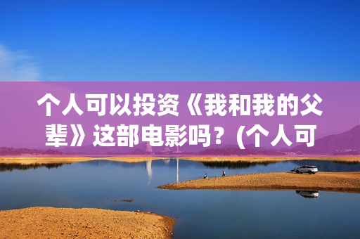 个人可以投资《我和我的父辈》这部电影吗？(个人可以投资电视剧吗)