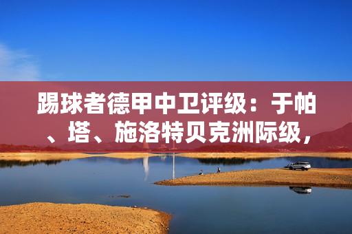 踢球者德甲中卫评级:于帕、塔、施洛特贝克洲际级,金玟哉国脚级 踢球者德甲中卫评级:于帕、塔、施洛特贝克洲际级,金玟哉国脚级