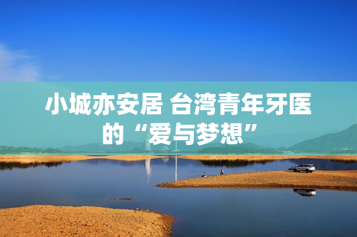 小城亦安居 台湾青年牙医的“爱与梦想”