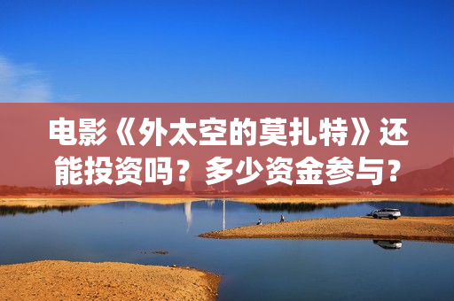 电影《外太空的莫扎特》还能投资吗？多少资金参与？多久拿到分红？(外太空的所有电影)