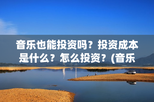 音乐也能投资吗？投资成本是什么？怎么投资？(音乐可以创业吗)