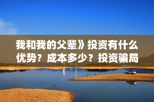 我和我的父辈》投资有什么优势？成本多少？投资骗局(我和我的父辈《少年行》)