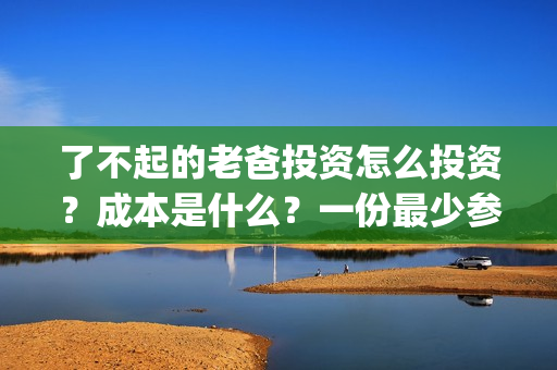了不起的老爸投资怎么投资？成本是什么？一份最少参与多少？(了不起的老爸解析)