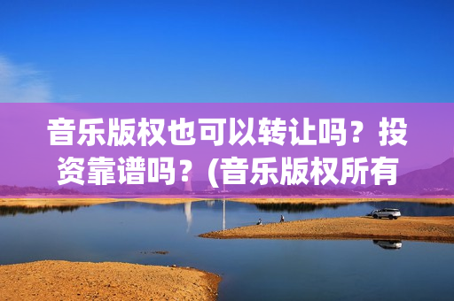 音乐版权也可以转让吗？投资靠谱吗？(音乐版权所有)