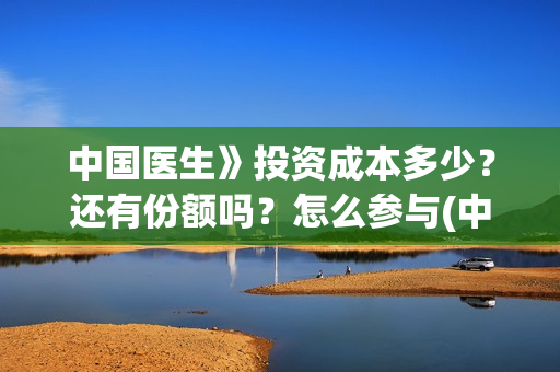 中国医生》投资成本多少？还有份额吗？怎么参与(中国医生投资项目)