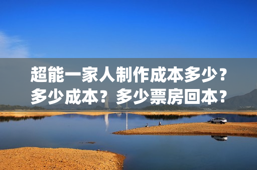 超能一家人制作成本多少？多少成本？多少票房回本？(超能一家人官宣)