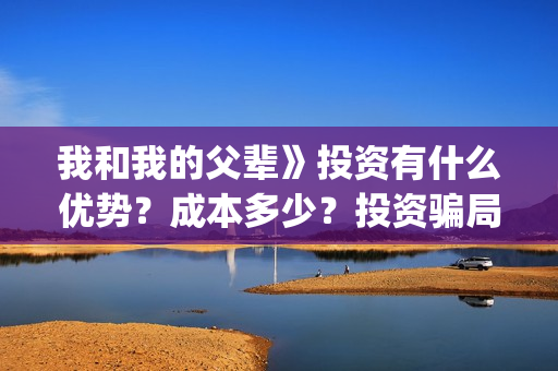 我和我的父辈》投资有什么优势？成本多少？投资骗局(我和我的父辈在线观看免费全集电视剧)