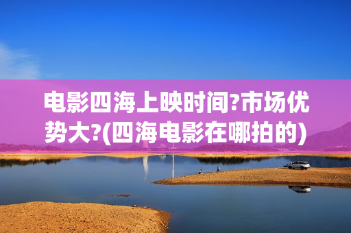 电影四海上映时间?市场优势大?(四海电影在哪拍的)