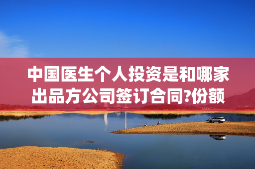 中国医生个人投资是和哪家出品方公司签订合同?份额是不是真的?(中国医生总投资)