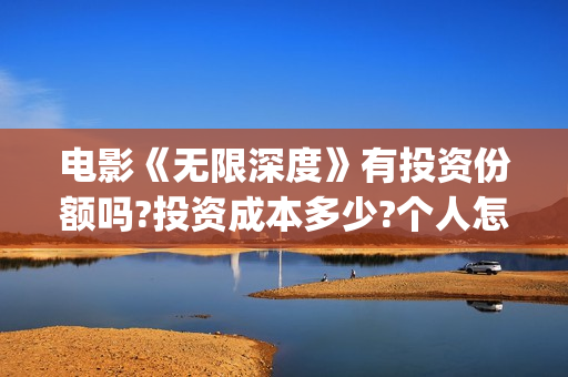 电影《无限深度》有投资份额吗?投资成本多少?个人怎么投资?(电影无限深度原型)