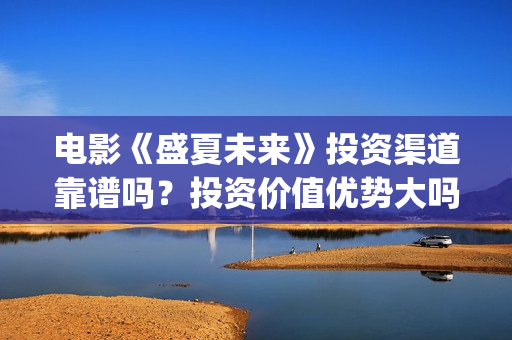 电影《盛夏未来》投资渠道靠谱吗？投资价值优势大吗？(电影:盛夏未来)
