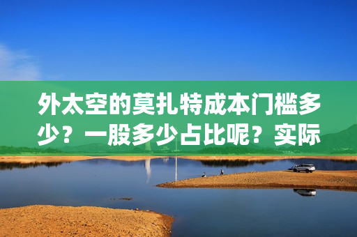 外太空的莫扎特成本门槛多少？一股多少占比呢？实际成本是多少？(黄渤 外太空的莫扎特)
