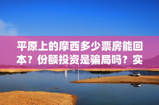 平原上的摩西多少票房能回本？份额投资是骗局吗？实际成本是多少？(平原上的摩西中的摩西是啥)