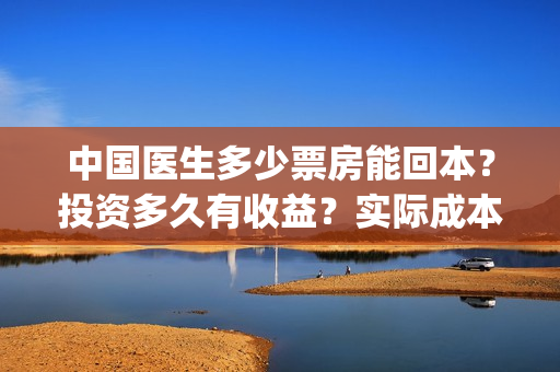 中国医生多少票房能回本？投资多久有收益？实际成本是多少？(中国医生能有多少票房)