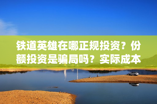 铁道英雄在哪正规投资？份额投资是骗局吗？实际成本是多少？(铁道英雄推迟)