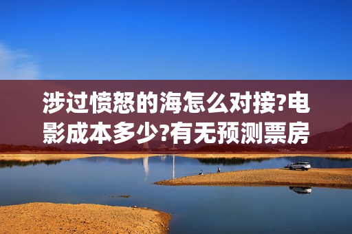 涉过愤怒的海怎么对接?电影成本多少?有无预测票房(涉过愤怒的海多长时间)