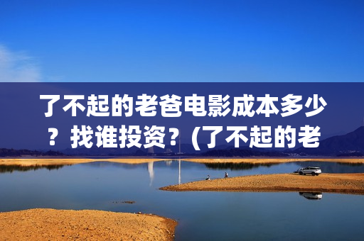 了不起的老爸电影成本多少？找谁投资？(了不起的老爸电视剧免费观看)