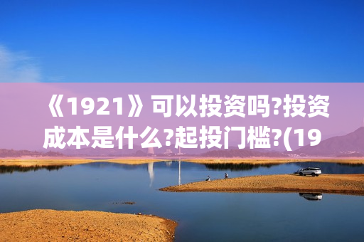 《1921》可以投资吗?投资成本是什么?起投门槛?(1921现在能看了吗)
