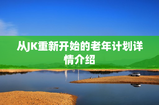 从JK重新开始的老年计划详情介绍 从JK重新开始的老年计划详情介绍